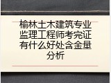榆林土木建筑专业监理工程师考完证有什么好处含金量分析