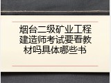 烟台二级矿业工程建造师考试要看教材吗具体哪些书