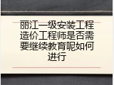 丽江一级安装工程造价工程师是否需要继续教育呢如何进行