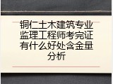 铜仁土木建筑专业监理工程师考完证有什么好处含金量分析
