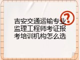 吉安交通运输专业监理工程师考证报考培训机构怎么选