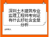 深圳土木建筑专业监理工程师考完证有什么好处含金量分析