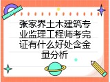 张家界土木建筑专业监理工程师考完证有什么好处含金量分析