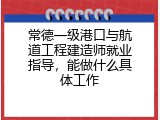 常德一级港口与航道工程建造师就业指导，能做什么具体工作