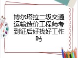 博尔塔拉二级交通运输造价工程师考到证后好找好工作吗