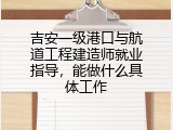 吉安一级港口与航道工程建造师就业指导，能做什么具体工作