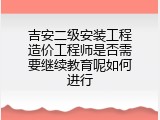 吉安二级安装工程造价工程师是否需要继续教育呢如何进行