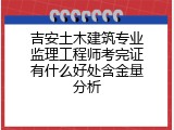 吉安土木建筑专业监理工程师考完证有什么好处含金量分析