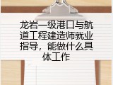 龙岩一级港口与航道工程建造师就业指导，能做什么具体工作