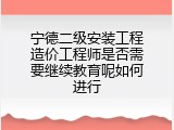 宁德二级安装工程造价工程师是否需要继续教育呢如何进行