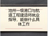 池州一级港口与航道工程建造师就业指导，能做什么具体工作
