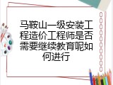 马鞍山一级安装工程造价工程师是否需要继续教育呢如何进行