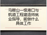 马鞍山一级港口与航道工程建造师就业指导，能做什么具体工作