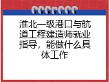 淮北一级港口与航道工程建造师就业指导，能做什么具体工作