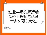淮北一级交通运输造价工程师考试通常多久可以考过