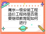 南京一级安装工程造价工程师是否需要继续教育呢如何进行
