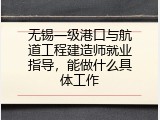 无锡一级港口与航道工程建造师就业指导，能做什么具体工作