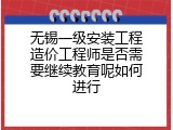 无锡一级安装工程造价工程师是否需要继续教育呢如何进行