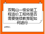 双鸭山一级安装工程造价工程师是否需要继续教育呢如何进行