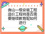 白山一级安装工程造价工程师是否需要继续教育呢如何进行