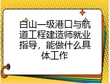 白山一级港口与航道工程建造师就业指导，能做什么具体工作