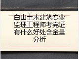 白山土木建筑专业监理工程师考完证有什么好处含金量分析