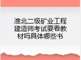 淮北二级矿业工程建造师考试要看教材吗具体哪些书