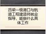 吕梁一级港口与航道工程建造师就业指导，能做什么具体工作
