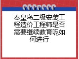 秦皇岛二级安装工程造价工程师是否需要继续教育呢如何进行