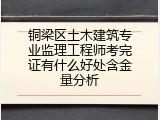 铜梁区土木建筑专业监理工程师考完证有什么好处含金量分析