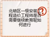 北碚区一级安装工程造价工程师是否需要继续教育呢如何进行