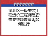 渝北区一级安装工程造价工程师是否需要继续教育呢如何进行