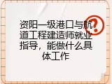 资阳一级港口与航道工程建造师就业指导，能做什么具体工作