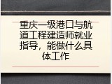 重庆一级港口与航道工程建造师就业指导，能做什么具体工作
