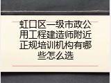 虹口区一级市政公用工程建造师附近正规培训机构有哪些怎么选
