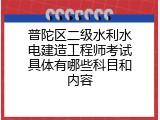 普陀区二级水利水电建造工程师考试具体有哪些科目和内容