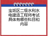宝坻区二级水利水电建造工程师考试具体有哪些科目和内容