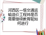 河西区一级交通运输造价工程师是否需要继续教育呢如何进行