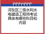河东区二级水利水电建造工程师考试具体有哪些科目和内容