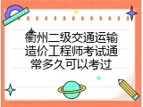 衢州二级交通运输造价工程师考试通常多久可以考过
