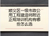 顺义区一级市政公用工程建造师附近正规培训机构有哪些怎么选