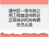 通州区一级市政公用工程建造师附近正规培训机构有哪些怎么选