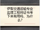 伊犁交通运输专业监理工程师证书考下来有用吗，为什么？