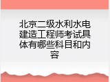 北京二级水利水电建造工程师考试具体有哪些科目和内容