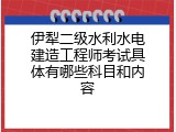 伊犁二级水利水电建造工程师考试具体有哪些科目和内容