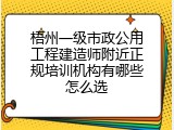 梧州一级市政公用工程建造师附近正规培训机构有哪些怎么选