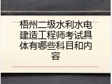 梧州二级水利水电建造工程师考试具体有哪些科目和内容