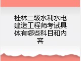 桂林二级水利水电建造工程师考试具体有哪些科目和内容