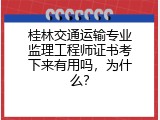 桂林交通运输专业监理工程师证书考下来有用吗，为什么？