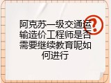 阿克苏一级交通运输造价工程师是否需要继续教育呢如何进行